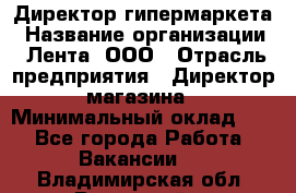 Директор гипермаркета › Название организации ­ Лента, ООО › Отрасль предприятия ­ Директор магазина › Минимальный оклад ­ 1 - Все города Работа » Вакансии   . Владимирская обл.,Радужный г.